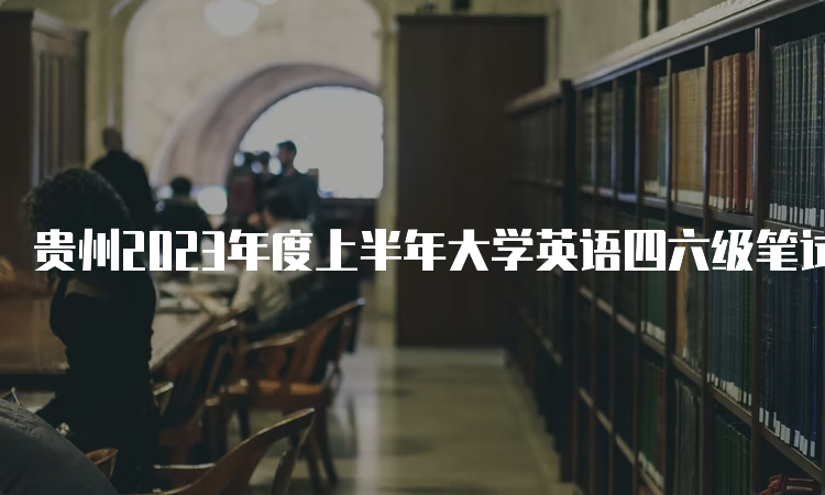 贵州2023年度上半年大学英语四六级笔试考试时间