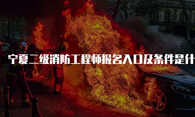 宁夏二级消防工程师报名入口及条件是什么