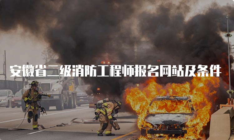 安徽省二级消防工程师报名网站及条件