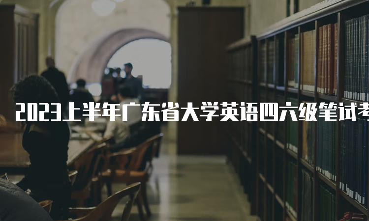 2023上半年广东省大学英语四六级笔试考试时间：6月17日