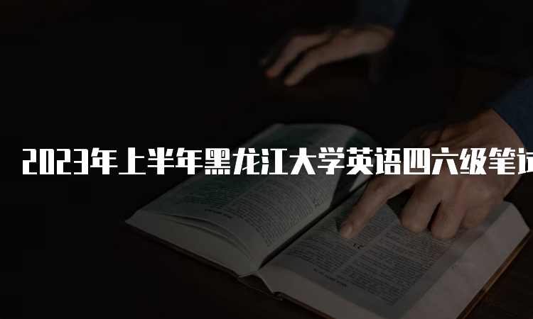 2023年上半年黑龙江大学英语四六级笔试考试时间