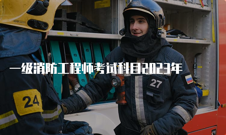 一级消防工程师考试科目2023年