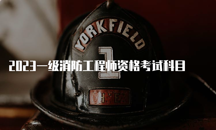 2023一级消防工程师资格考试科目