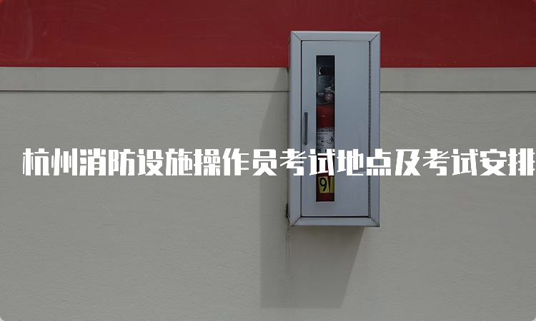 杭州消防设施操作员考试地点及考试安排