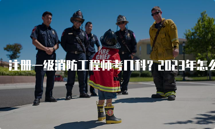 注册一级消防工程师考几科？2023年怎么备考？