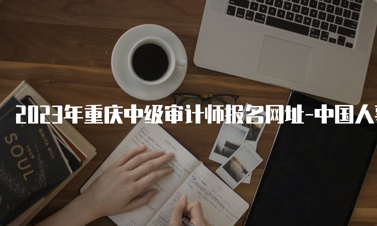 2023年重庆中级审计师报名网址-中国人事考试网