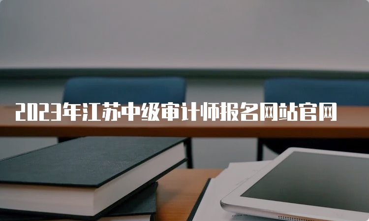 2023年江苏中级审计师报名网站官网