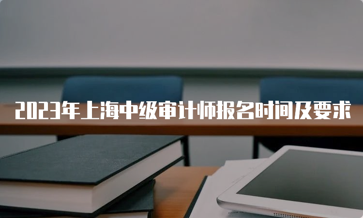 2023年上海中级审计师报名时间及要求