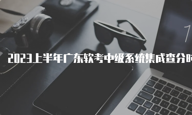 2023上半年广东软考中级系统集成查分时间