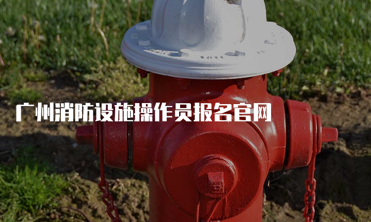 广州消防设施操作员报名官网