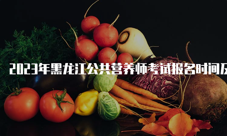 2023年黑龙江公共营养师考试报名时间及条件公布