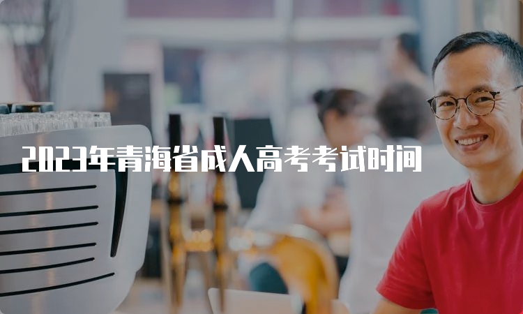 2023年青海省成人高考考试时间