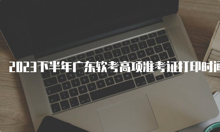 2023下半年广东软考高项准考证打印时间